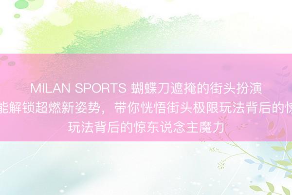 MILAN SPORTS 蝴蝶刀遮掩的街头扮演密码:为何它能解锁超燃新姿势,带你恍悟街头极限玩法背后的惊东说念主魔力