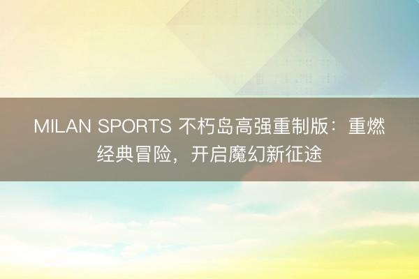 MILAN SPORTS 不朽岛高强重制版:重燃经典冒险,开启魔幻新征途