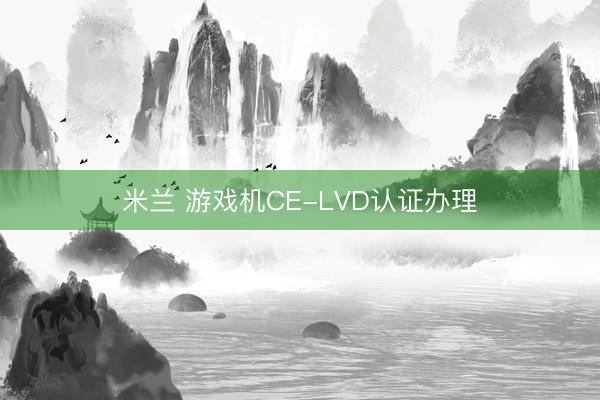 米兰 游戏机CE-LVD认证办理
