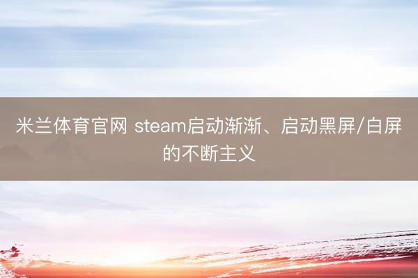 米兰体育官网 steam启动渐渐、启动黑屏/白屏的不断主义