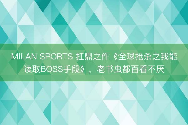MILAN SPORTS 扛鼎之作《全球抢杀之我能读取BOSS手段》，老书虫都百看不厌