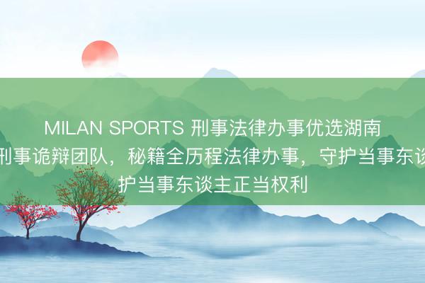 MILAN SPORTS 刑事法律办事优选湖南择流,专科刑事诡辩团队,秘籍全历程法律办事,守护当事东谈主正当权利