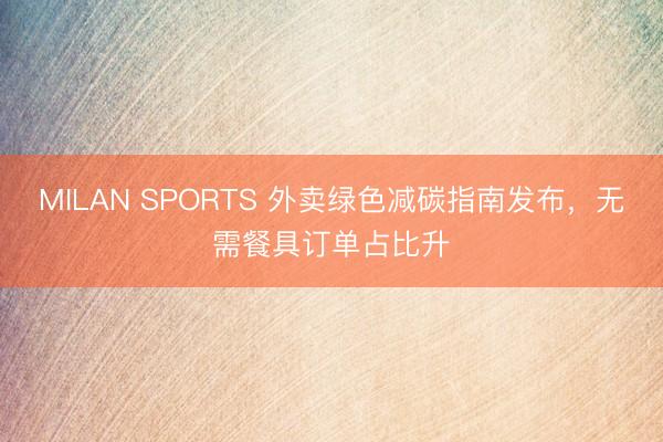 MILAN SPORTS 外卖绿色减碳指南发布，无需餐具订单占比升