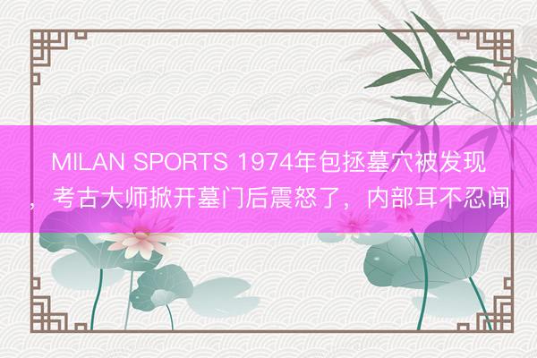 MILAN SPORTS 1974年包拯墓穴被发现,考古大师掀开墓门后震怒了,内部耳不忍闻