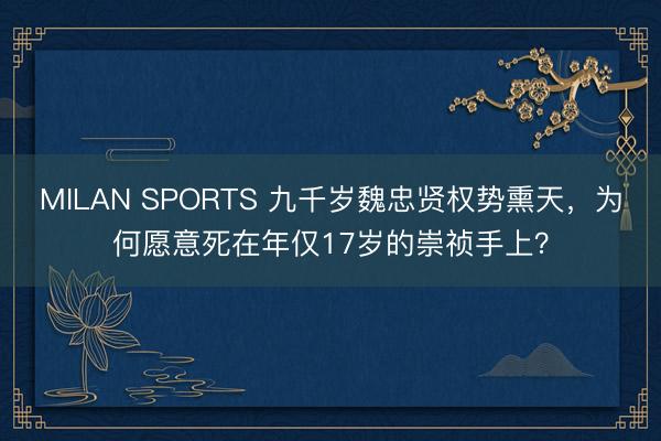 MILAN SPORTS 九千岁魏忠贤权势熏天,为何愿意死在年仅17岁的崇祯手上?