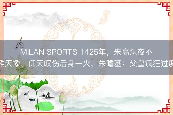 MILAN SPORTS 1425年,朱高炽夜不雅天象、仰天叹伤后身一火,朱瞻基:父皇疯狂过度