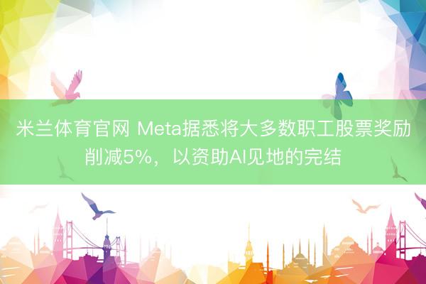 米兰体育官网 Meta据悉将大多数职工股票奖励削减5%,以资助AI见地的完结