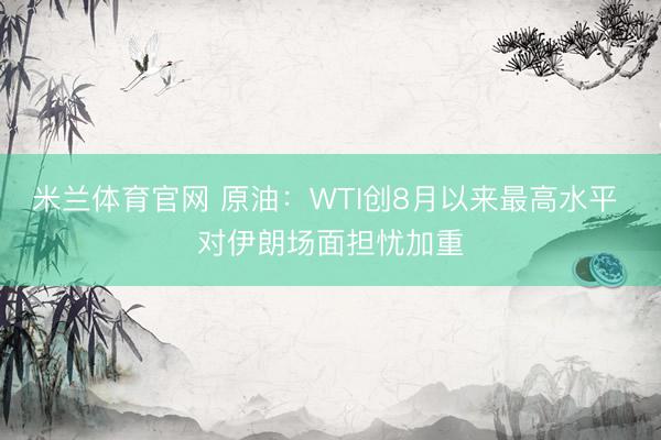 米兰体育官网 原油:WTI创8月以来最高水平 对伊朗场面担忧加重