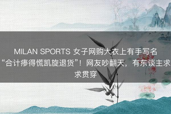 MILAN SPORTS 女子网购大衣上有手写名字，“合计瘆得慌凯旋退货”！网友吵翻天，有东谈主求贯穿