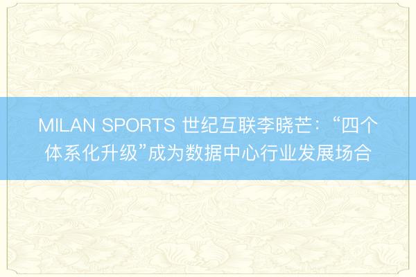 MILAN SPORTS 世纪互联李晓芒：“四个体系化升级”成为数据中心行业发展场合