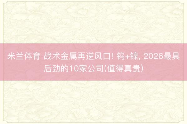 米兰体育 战术金属再逆风口! 钨+镍， 2026最具后劲的10家公司(值得真贵)