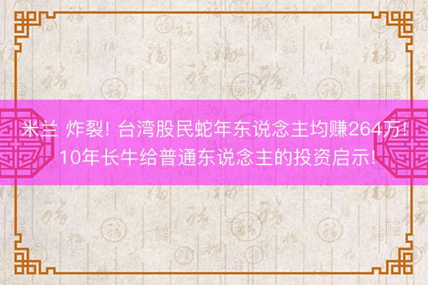 米兰 炸裂! 台湾股民蛇年东说念主均赚264万! 10年长牛给普通东说念主的投资启示!