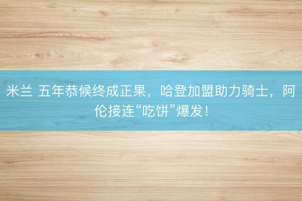 米兰 五年恭候终成正果，哈登加盟助力骑士，阿伦接连“吃饼”爆发！
