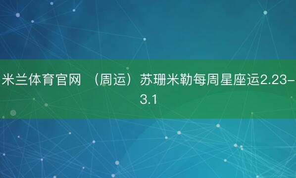 米兰体育官网 (周运)苏珊米勒每周星座运2.23-3.1