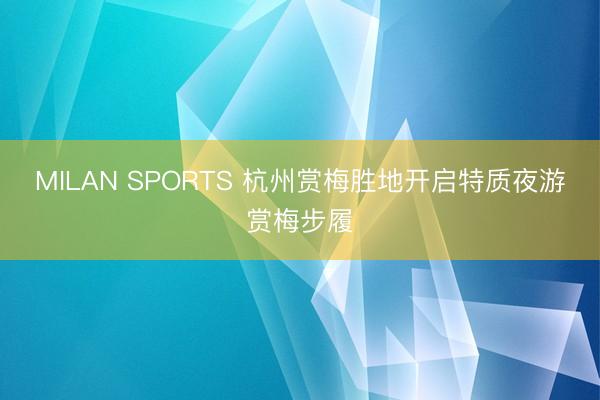 MILAN SPORTS 杭州赏梅胜地开启特质夜游赏梅步履