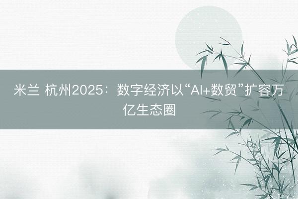 米兰 杭州2025:数字经济以“AI+数贸”扩容万亿生态圈
