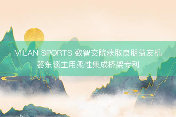 MILAN SPORTS 数智交院获取良朋益友机器东谈主用柔性集成桥架专利