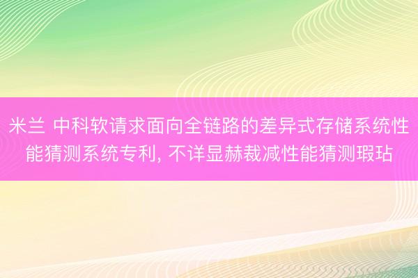 米兰 中科软请求面向全链路的差异式存储系统性能猜测系统专利, 不详显赫裁减性能猜测瑕玷
