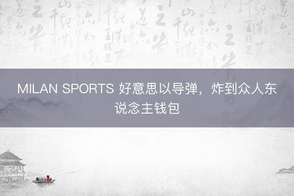 MILAN SPORTS 好意思以导弹,炸到众人东说念主钱包