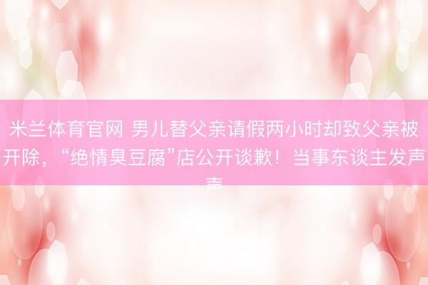 米兰体育官网 男儿替父亲请假两小时却致父亲被开除,“绝情臭豆腐”店公开谈歉!当事东谈主发声