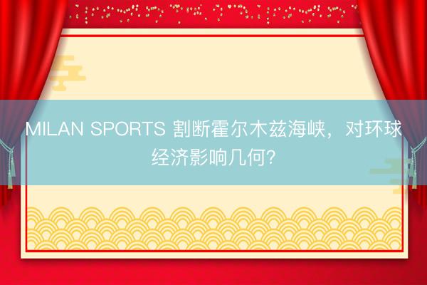 MILAN SPORTS 割断霍尔木兹海峡,对环球经济影响几何?