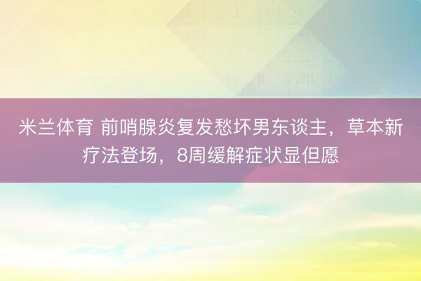 米兰体育 前哨腺炎复发愁坏男东谈主，草本新疗法登场，8周缓解症状显但愿