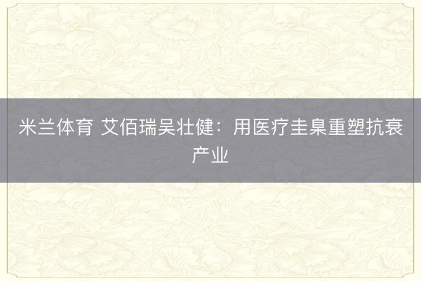 米兰体育 艾佰瑞吴壮健:用医疗圭臬重塑抗衰产业