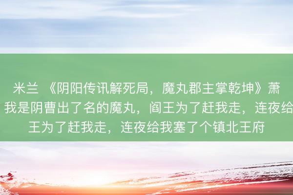 米兰 《阴阳传讯解死局，魔丸郡主掌乾坤》萧贝贝柳清砂萧凌风 我是阴曹出了名的魔丸，阎王为了赶我走，连夜给我塞了个镇北王府