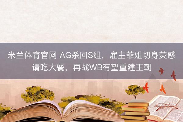 米兰体育官网 AG杀回S组,雇主菲姐切身荧惑请吃大餐,再战WB有望重建王朝
