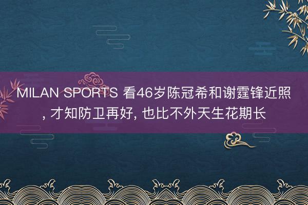MILAN SPORTS 看46岁陈冠希和谢霆锋近照， 才知防卫再好， 也比不外天生花期长